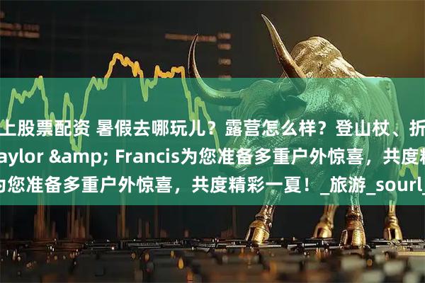 线上股票配资 暑假去哪玩儿？露营怎么样？登山杖、折叠椅，我们送给您！Taylor & Francis为您准备多重户外惊喜，共度精彩一夏！_旅游_sourl_co