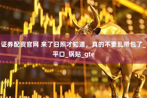 证券配资官网 来了日照才知道，真的不要乱带包了_平口_锅贴_gte