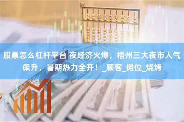 股票怎么杠杆平台 夜经济火爆，梧州三大夜市人气飙升，暑期热力全开！_顾客_摊位_烧烤