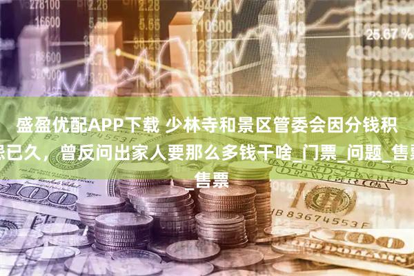 盛盈优配APP下载 少林寺和景区管委会因分钱积怨已久，曾反问出家人要那么多钱干啥_门票_问题_售票