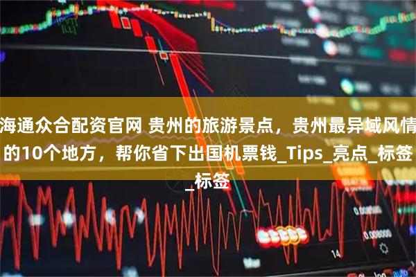 海通众合配资官网 贵州的旅游景点，贵州最异域风情的10个地方，帮你省下出国机票钱_Tips_亮点_标签
