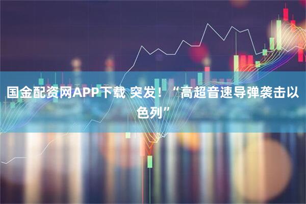 国金配资网APP下载 突发！“高超音速导弹袭击以色列”