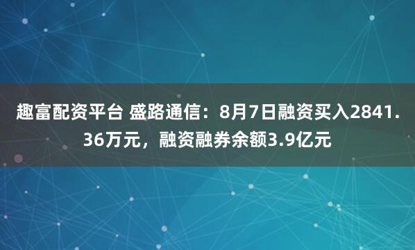 趣富配资平台 盛路通信：8月7日融资买入2841.36万元，融资融券余额3.9亿元