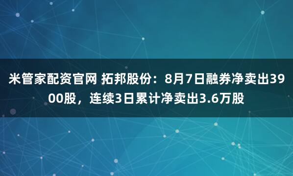 米管家配资官网 拓邦股份：8月7日融券净卖出3900股，连续3日累计净卖出3.6万股