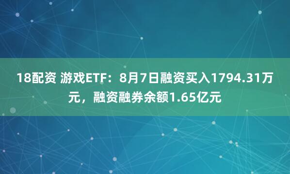 18配资 游戏ETF：8月7日融资买入1794.31万元，融资融券余额1.65亿元
