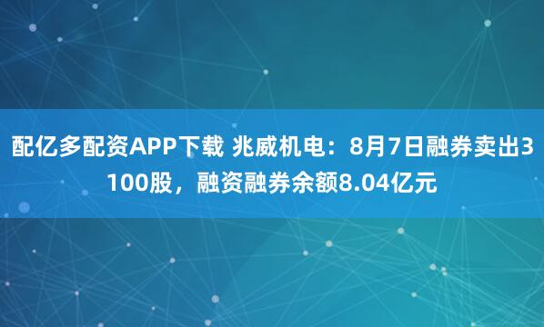 配亿多配资APP下载 兆威机电：8月7日融券卖出3100股，融资融券余额8.04亿元