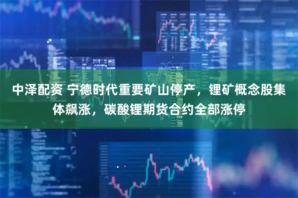 中泽配资 宁德时代重要矿山停产，锂矿概念股集体飙涨，碳酸锂期货合约全部涨停
