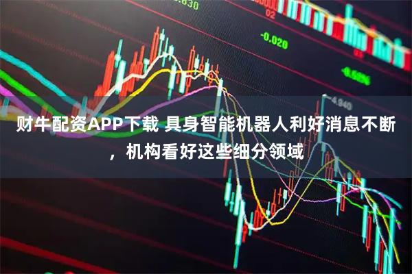 财牛配资APP下载 具身智能机器人利好消息不断，机构看好这些细分领域