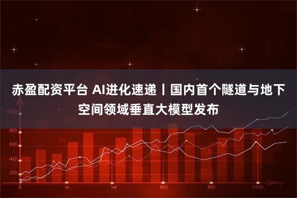 赤盈配资平台 AI进化速递丨国内首个隧道与地下空间领域垂直大模型发布