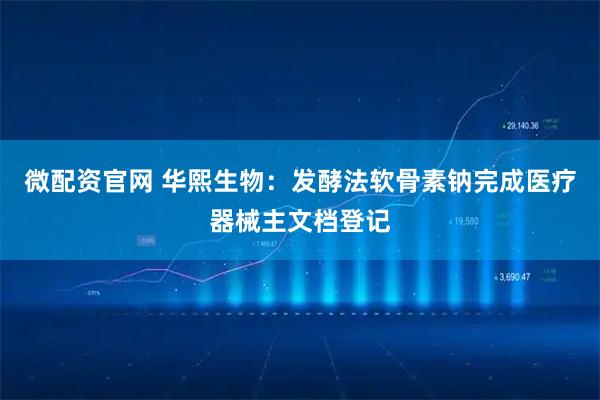 微配资官网 华熙生物：发酵法软骨素钠完成医疗器械主文档登记
