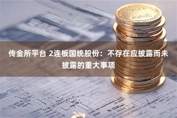 传金所平台 2连板国统股份：不存在应披露而未披露的重大事项