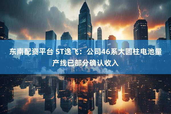 东南配资平台 ST逸飞：公司46系大圆柱电池量产线已部分确认收入