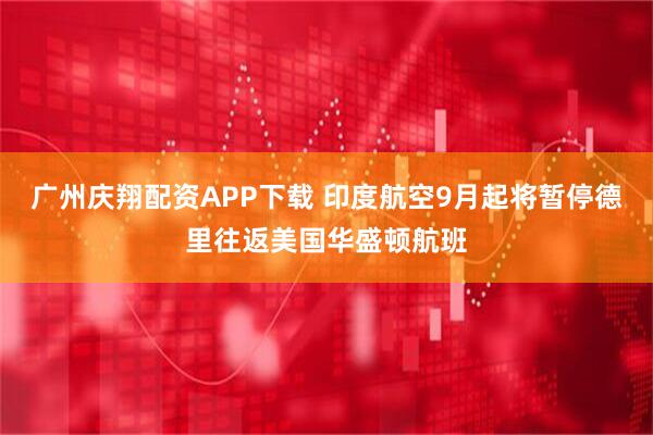广州庆翔配资APP下载 印度航空9月起将暂停德里往返美国华盛顿航班