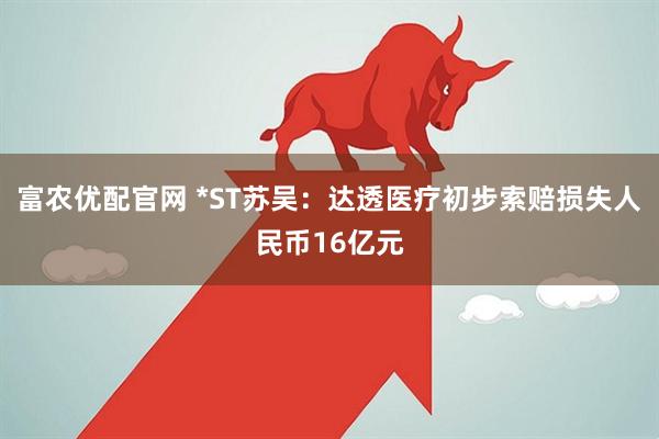 富农优配官网 *ST苏吴：达透医疗初步索赔损失人民币16亿元