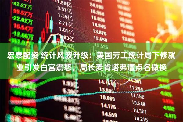宏泰配资 统计风波升级：美国劳工统计局下修就业引发白宫震怒，局长麦肯塔弗遭点名撤换