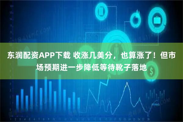 东润配资APP下载 收涨几美分，也算涨了！但市场预期进一步降低等待靴子落地