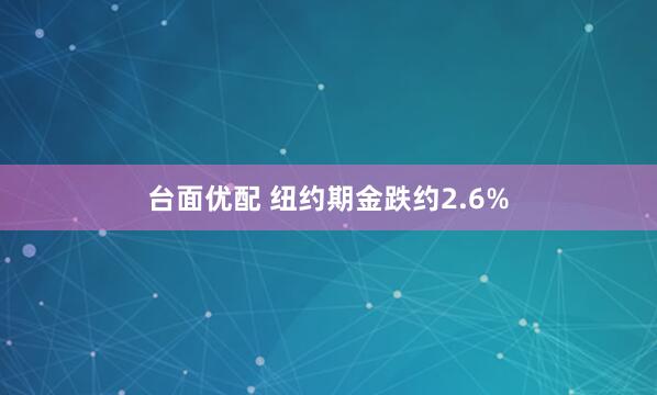 台面优配 纽约期金跌约2.6%