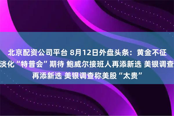 北京配资公司平台 8月12日外盘头条：黄金不征收关税 特朗普淡化“特普会”期待 鲍威尔接班人再添新选 美银调查称美股“太贵”