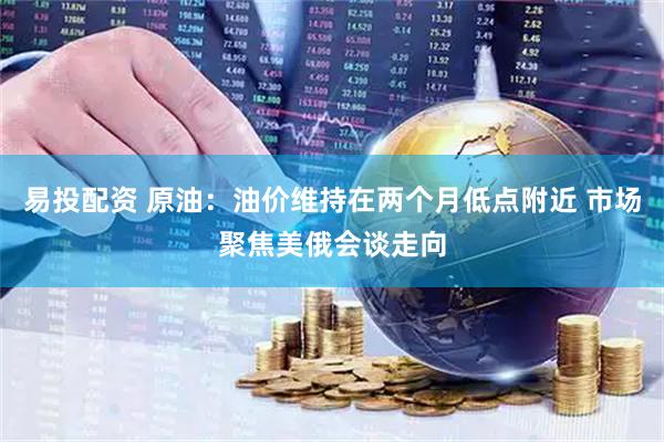 易投配资 原油：油价维持在两个月低点附近 市场聚焦美俄会谈走向