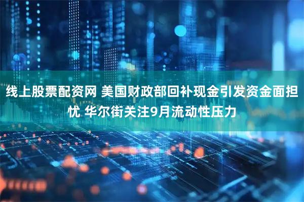 线上股票配资网 美国财政部回补现金引发资金面担忧 华尔街关注9月流动性压力