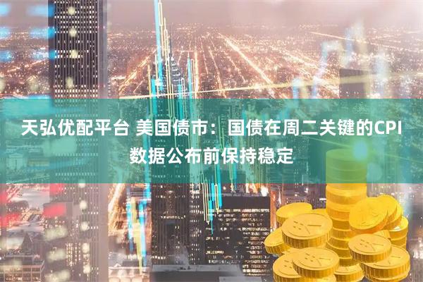 天弘优配平台 美国债市：国债在周二关键的CPI数据公布前保持稳定