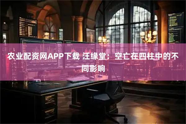 农业配资网APP下载 汪缘堂：空亡在四柱中的不同影响