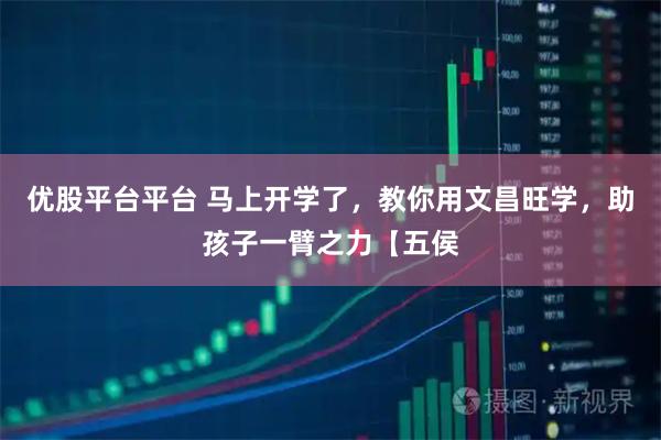 优股平台平台 马上开学了，教你用文昌旺学，助孩子一臂之力【五侯