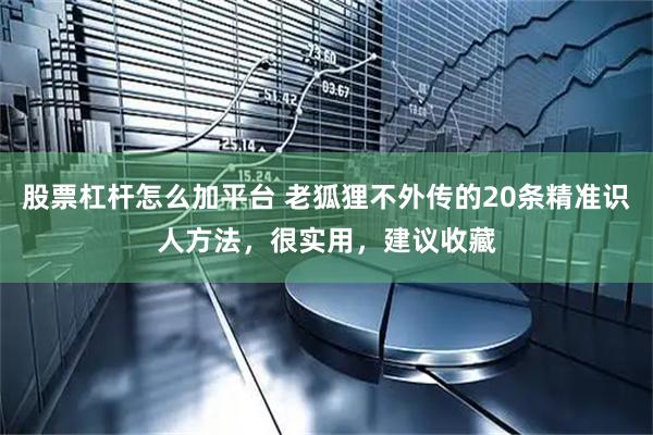 股票杠杆怎么加平台 老狐狸不外传的20条精准识人方法，很实用，建议收藏