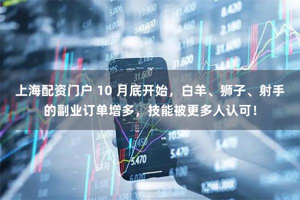 上海配资门户 10 月底开始，白羊、狮子、射手的副业订单增多，技能被更多人认可！