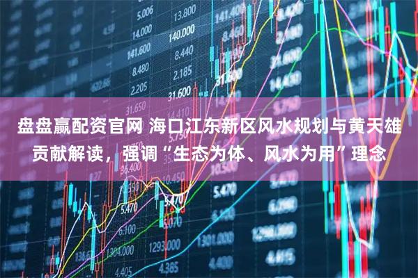 盘盘赢配资官网 海口江东新区风水规划与黄天雄贡献解读，强调“生态为体、风水为用”理念