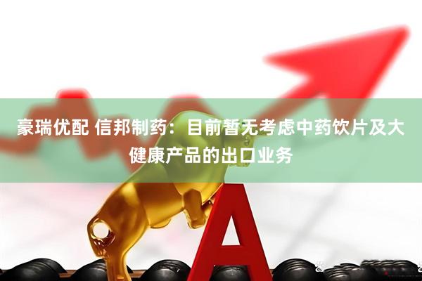 豪瑞优配 信邦制药：目前暂无考虑中药饮片及大健康产品的出口业务