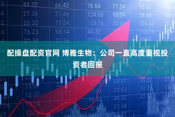 配操盘配资官网 博雅生物：公司一直高度重视投资者回报
