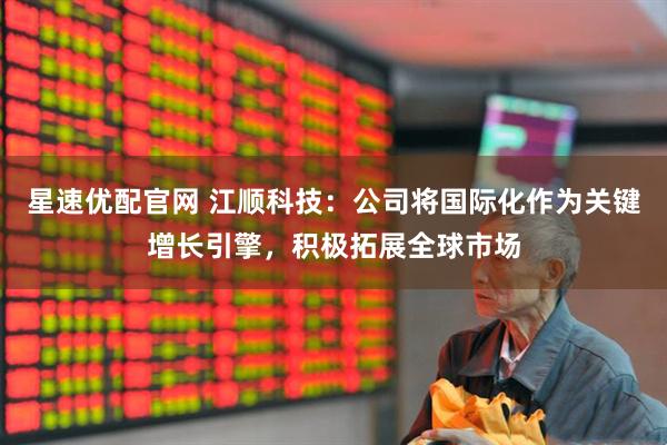 星速优配官网 江顺科技：公司将国际化作为关键增长引擎，积极拓展全球市场