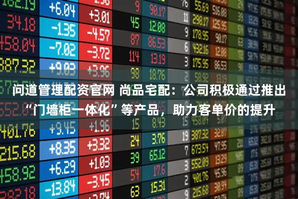 问道管理配资官网 尚品宅配：公司积极通过推出“门墙柜一体化”等产品，助力客单价的提升