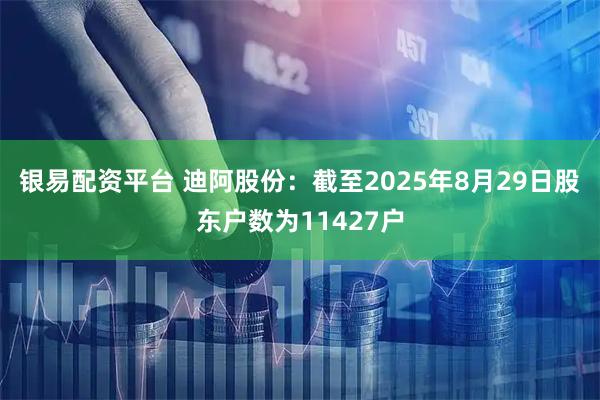 银易配资平台 迪阿股份：截至2025年8月29日股东户数为11427户