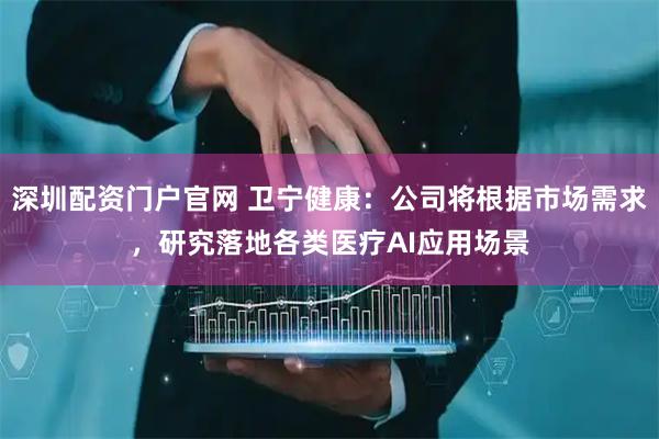 深圳配资门户官网 卫宁健康：公司将根据市场需求，研究落地各类医疗AI应用场景