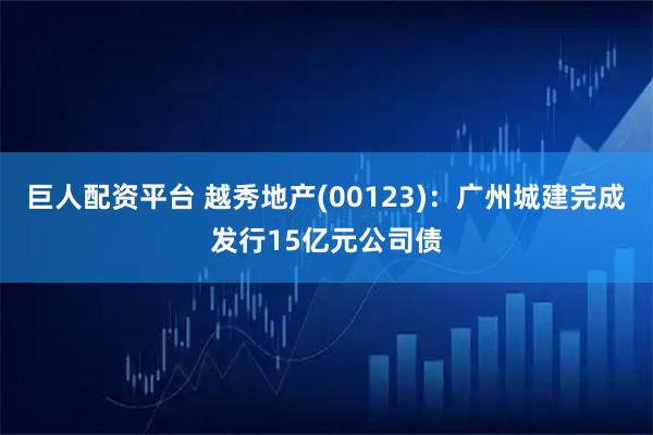 巨人配资平台 越秀地产(00123)：广州城建完成发行15亿元公司债