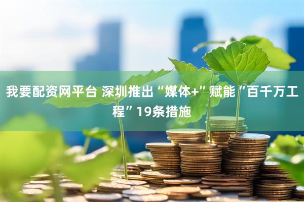 我要配资网平台 深圳推出“媒体+”赋能“百千万工程”19条措施