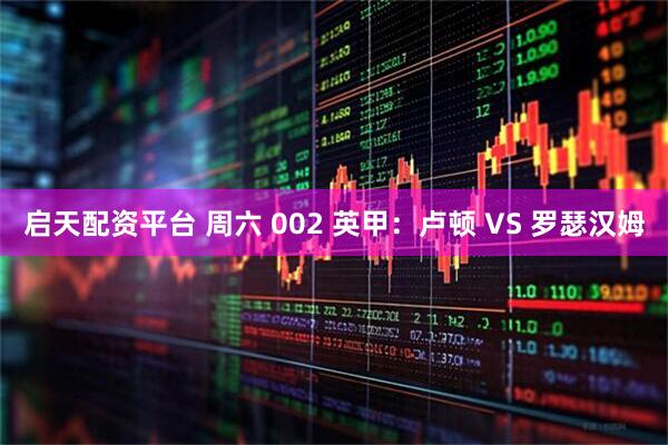 启天配资平台 周六 002 英甲：卢顿 VS 罗瑟汉姆