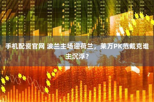 手机配资官网 波兰主场迎荷兰，莱万PK范戴克谁主沉浮？