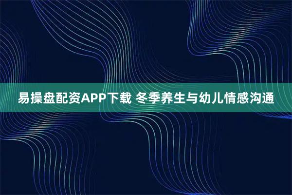 易操盘配资APP下载 冬季养生与幼儿情感沟通
