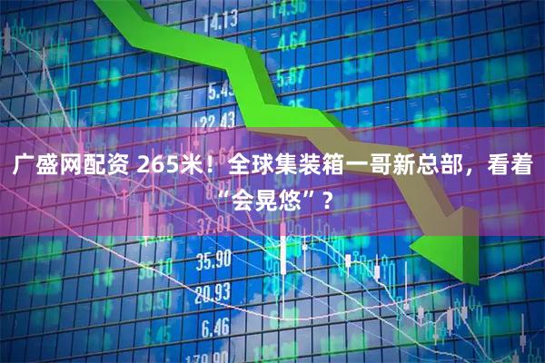 广盛网配资 265米！全球集装箱一哥新总部，看着“会晃悠”？